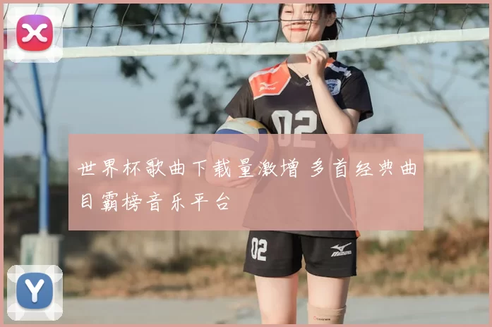 世界杯歌曲下载量激增 多首经典曲目霸榜音乐平台