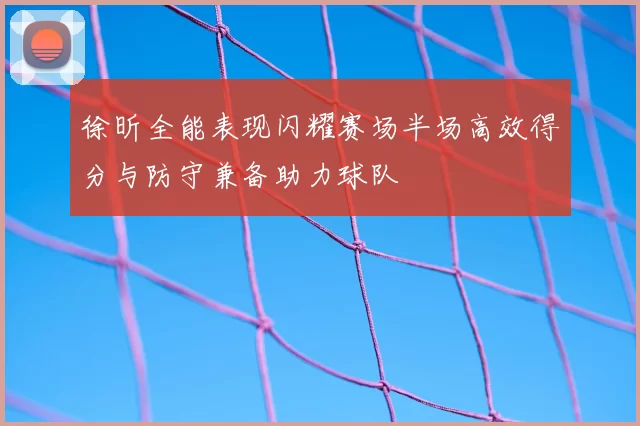 徐昕全能表现闪耀赛场半场高效得分与防守兼备助力球队