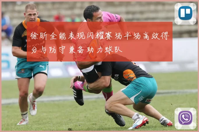 徐昕全能表现闪耀赛场半场高效得分与防守兼备助力球队