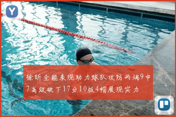 徐昕全能表现助力球队攻防两端9中7高效砍下17分10板4帽展现实力