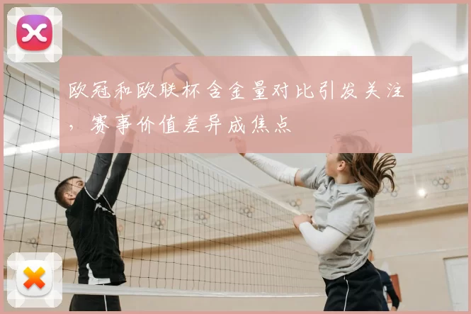 欧冠和欧联杯含金量对比引发关注，赛事价值差异成焦点