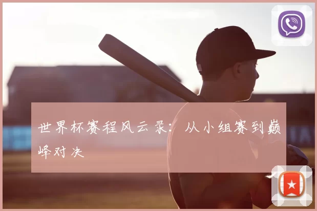 世界杯赛程风云录：从小组赛到巅峰对决