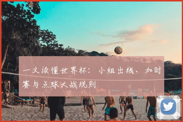 一文读懂世界杯：小组出线、加时赛与点球大战规则