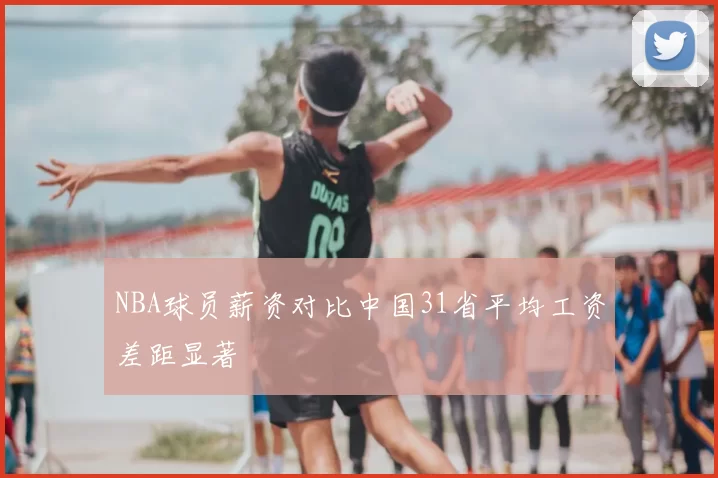 NBA球员薪资对比中国31省平均工资差距显著