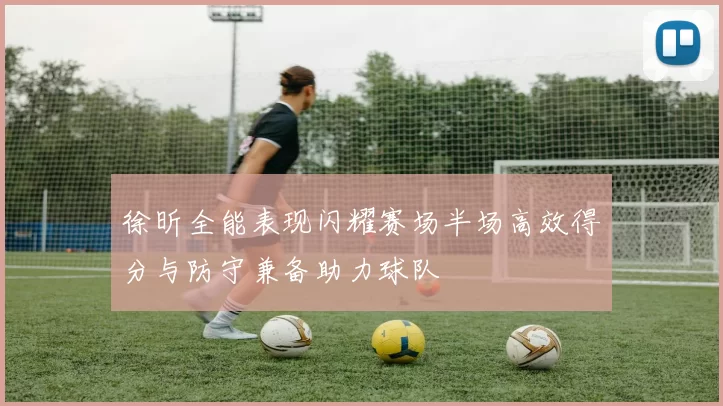 徐昕全能表现闪耀赛场半场高效得分与防守兼备助力球队