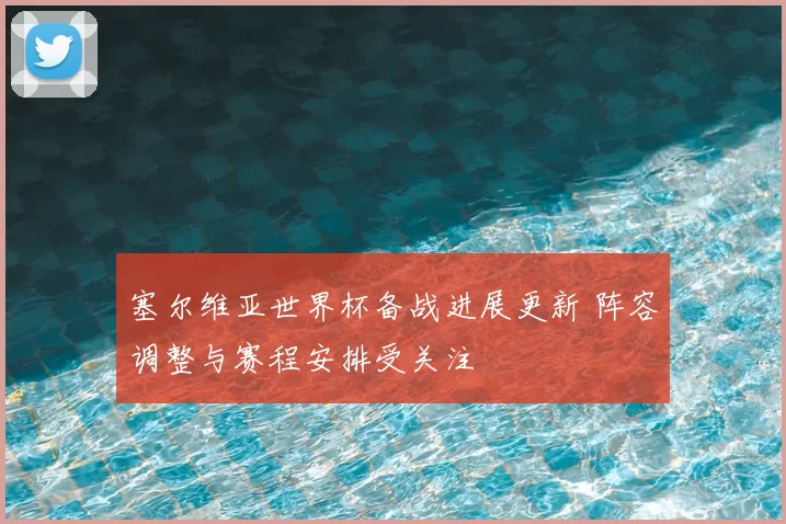 塞尔维亚世界杯备战进展更新 阵容调整与赛程安排受关注