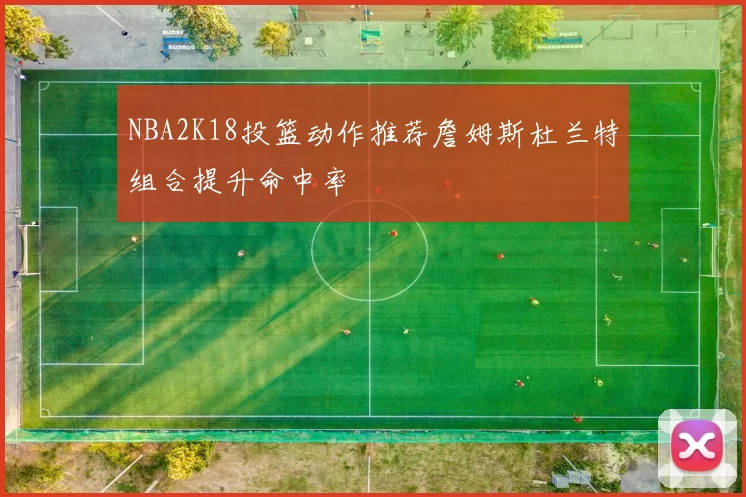 NBA2K18投篮动作推荐詹姆斯杜兰特组合提升命中率