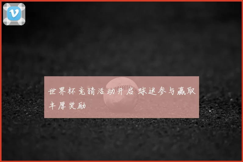 世界杯竞猜活动开启 球迷参与赢取丰厚奖励