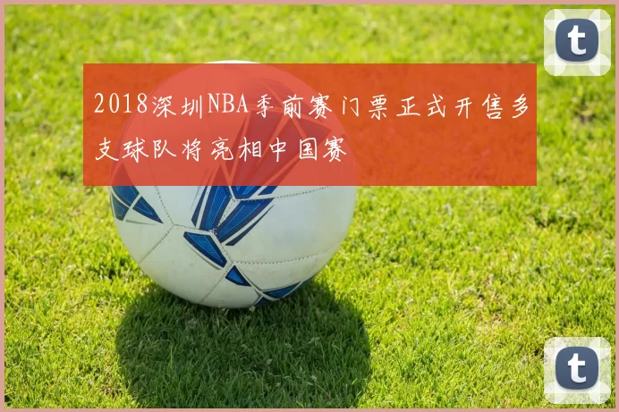 2018深圳NBA季前赛门票正式开售多支球队将亮相中国赛