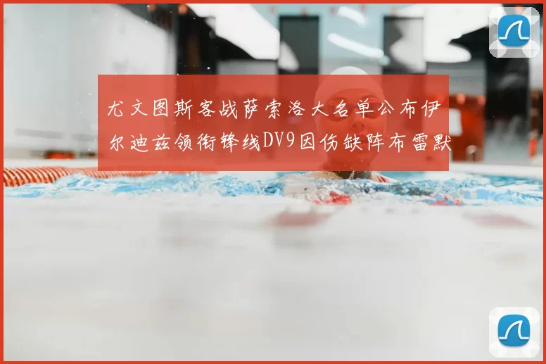 尤文图斯客战萨索洛大名单公布伊尔迪兹领衔锋线DV9因伤缺阵布雷默在列