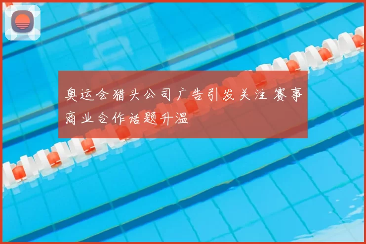 奥运会猎头公司广告引发关注 赛事商业合作话题升温