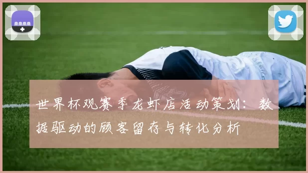 世界杯观赛季龙虾店活动策划：数据驱动的顾客留存与转化分析