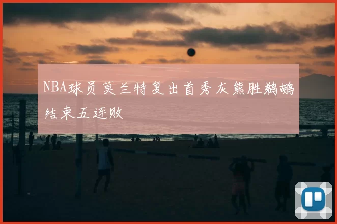 NBA球员莫兰特复出首秀灰熊胜鹈鹕结束五连败
