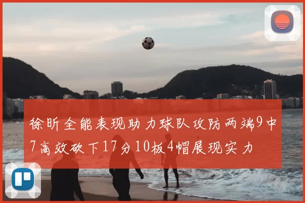 徐昕全能表现助力球队攻防两端9中7高效砍下17分10板4帽展现实力