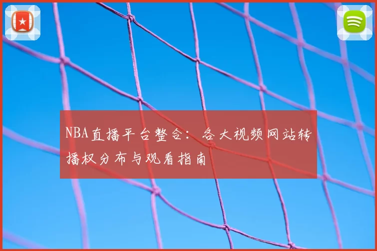 NBA直播平台整合：各大视频网站转播权分布与观看指南