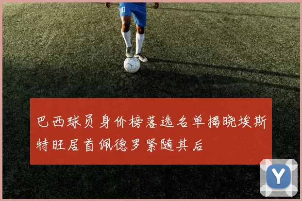 巴西球员身价榜落选名单揭晓埃斯特旺居首佩德罗紧随其后
