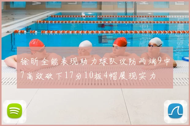 徐昕全能表现助力球队攻防两端9中7高效砍下17分10板4帽展现实力