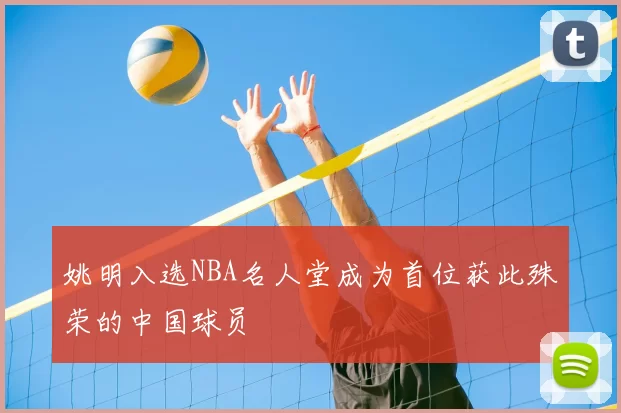 姚明入选NBA名人堂成为首位获此殊荣的中国球员
