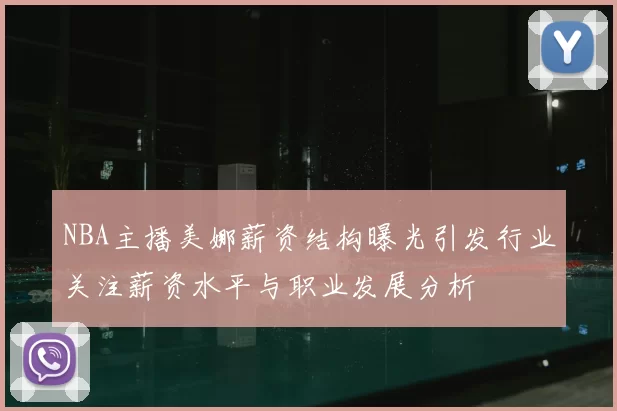 NBA主播美娜薪资结构曝光引发行业关注薪资水平与职业发展分析