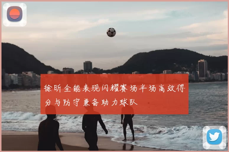 徐昕全能表现闪耀赛场半场高效得分与防守兼备助力球队