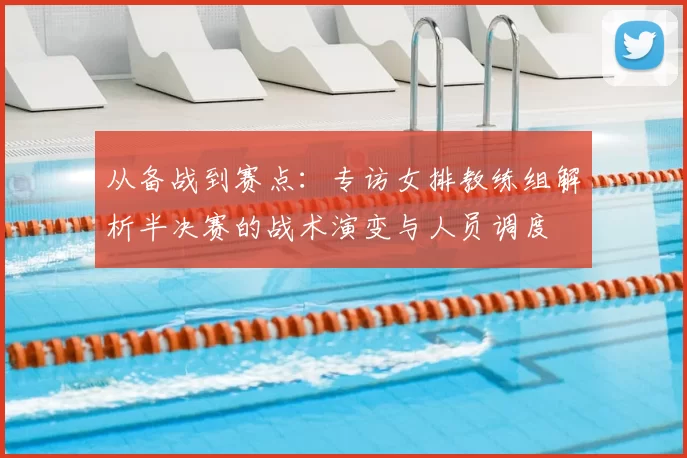 从备战到赛点：专访女排教练组解析半决赛的战术演变与人员调度