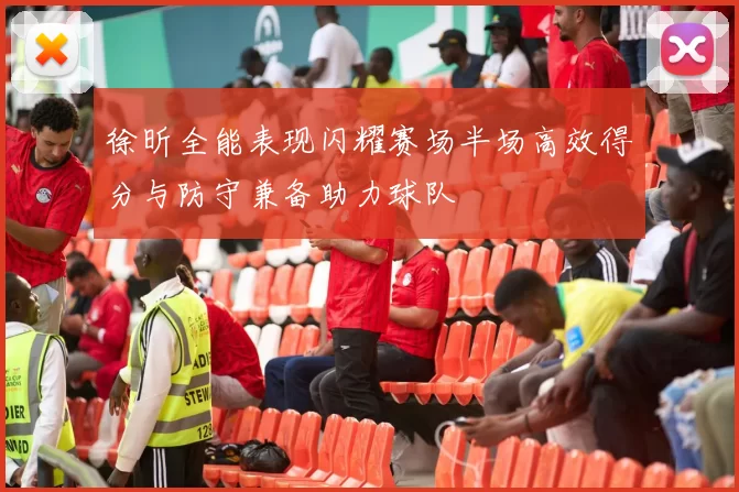 徐昕全能表现闪耀赛场半场高效得分与防守兼备助力球队