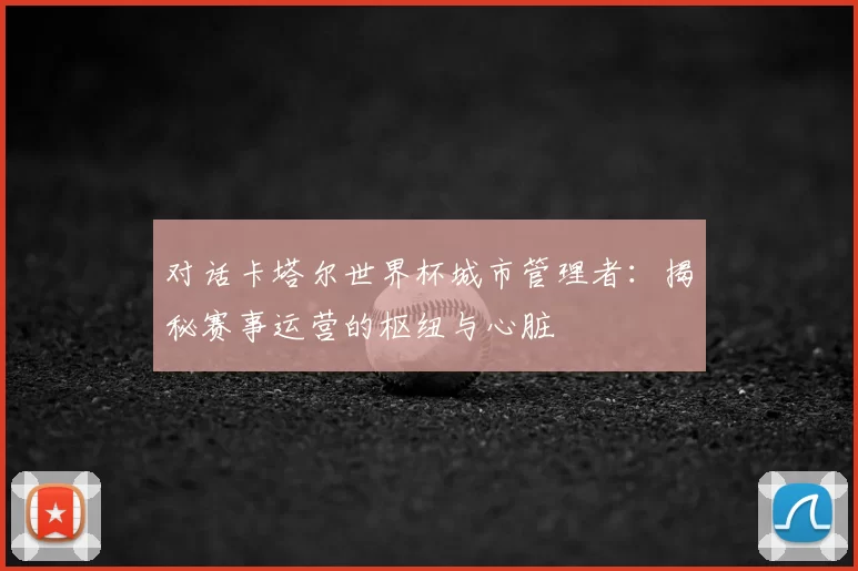对话卡塔尔世界杯城市管理者：揭秘赛事运营的枢纽与心脏