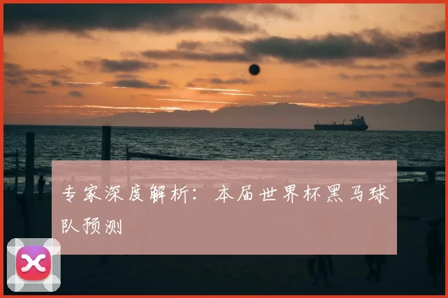 专家深度解析:本届世界杯黑马球队预测