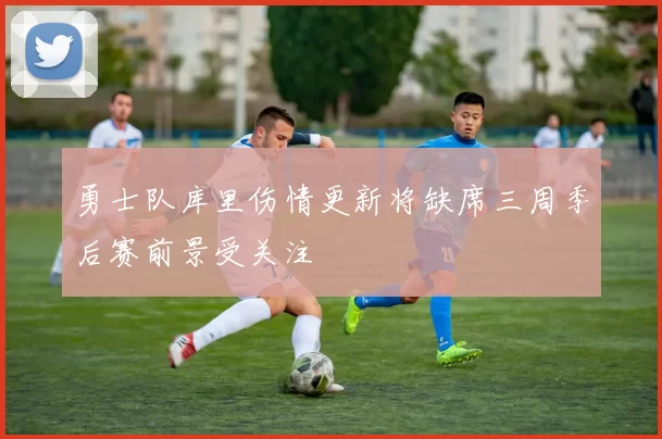 勇士队库里伤情更新将缺席三周季后赛前景受关注
