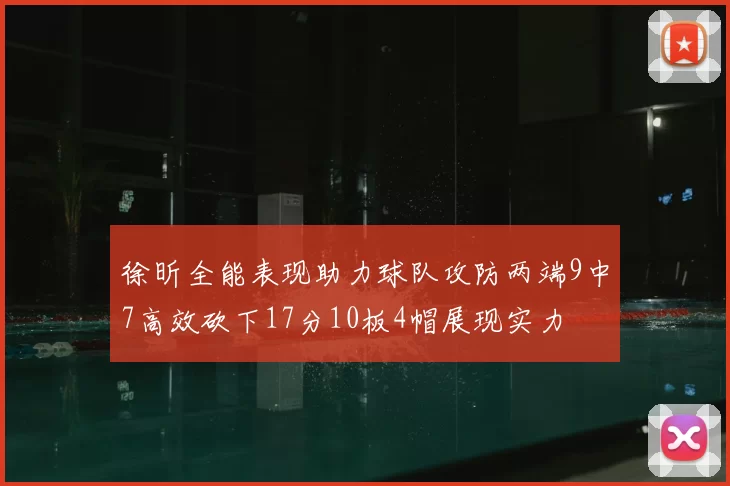 徐昕全能表现助力球队攻防两端9中7高效砍下17分10板4帽展现实力