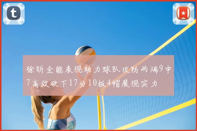 徐昕全能表现助力球队攻防两端9中7高效砍下17分10板4帽展现实力