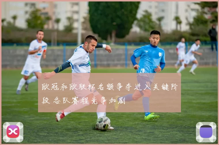 欧冠和欧联杯名额争夺进入关键阶段 各队赛程竞争加剧