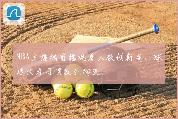 NBA主播线直播观看人数创新高,球迷收看习惯发生转变