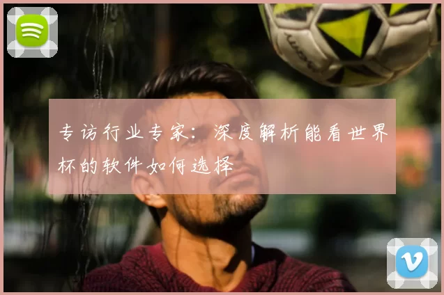 专访行业专家:深度解析能看世界杯的软件如何选择