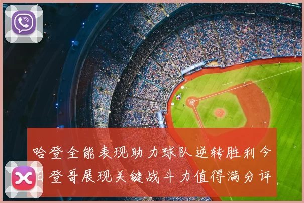 哈登全能表现助力球队逆转胜利今日登哥展现关键战斗力值得满分评价