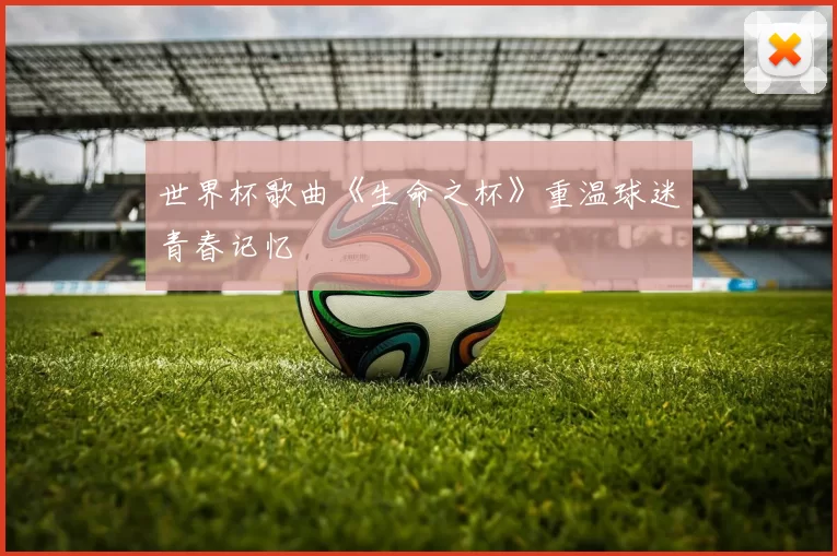 世界杯歌曲《生命之杯》重温球迷青春记忆