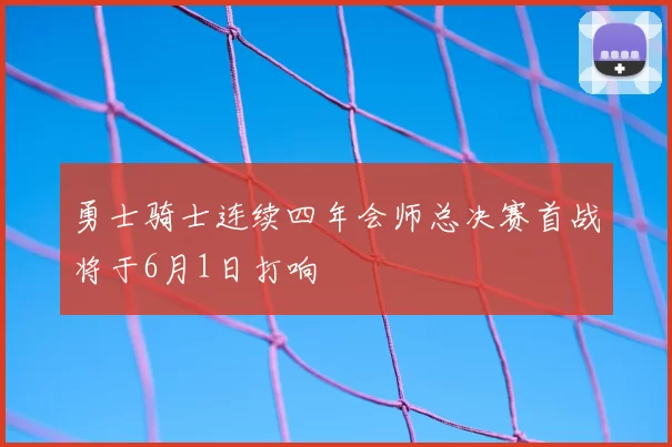 勇士骑士连续四年会师总决赛首战将于6月1日打响