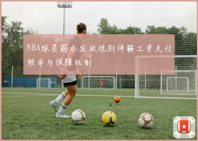 NBA球员薪水发放规则详解工资支付频率与保障机制