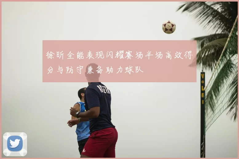 徐昕全能表现闪耀赛场半场高效得分与防守兼备助力球队