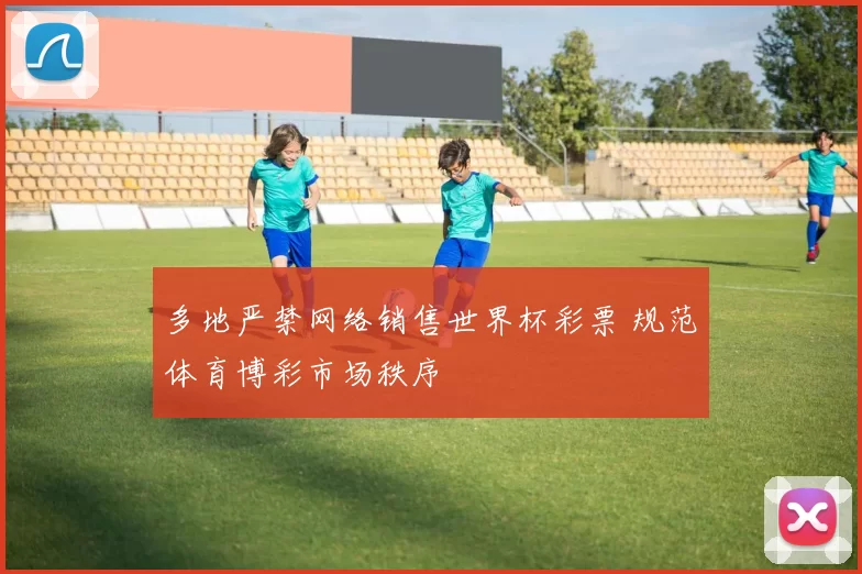 多地严禁网络销售世界杯彩票 规范体育博彩市场秩序