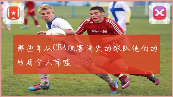 那些年从CBA联赛消失的球队他们的结局令人唏嘘