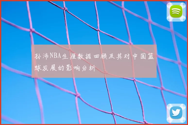 孙沛NBA生涯数据回顾及其对中国篮球发展的影响分析