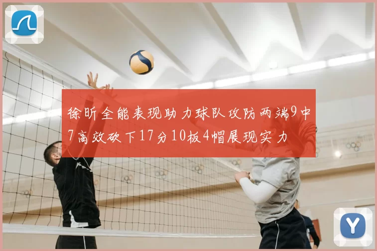 徐昕全能表现助力球队攻防两端9中7高效砍下17分10板4帽展现实力