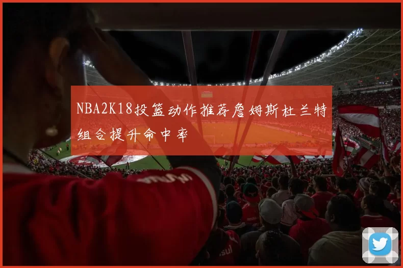NBA2K18投篮动作推荐詹姆斯杜兰特组合提升命中率
