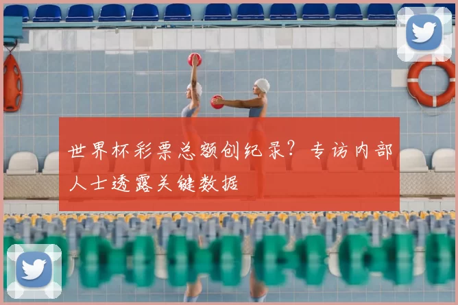 世界杯彩票总额创纪录？专访内部人士透露关键数据