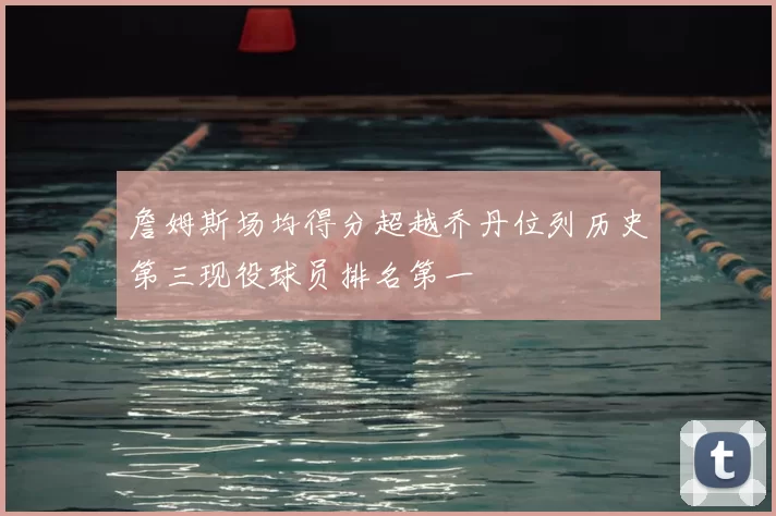 詹姆斯场均得分超越乔丹位列历史第三现役球员排名第一