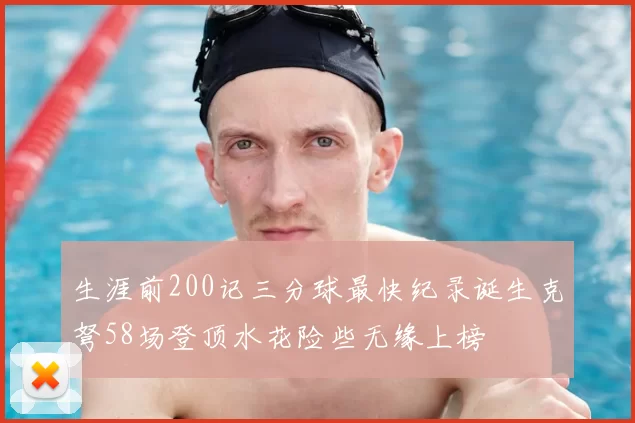 生涯前200记三分球最快纪录诞生克弩58场登顶水花险些无缘上榜