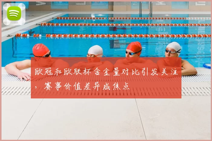 欧冠和欧联杯含金量对比引发关注，赛事价值差异成焦点
