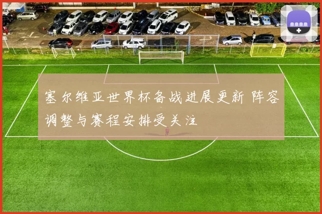 塞尔维亚世界杯备战进展更新 阵容调整与赛程安排受关注