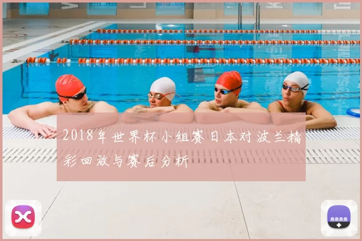2018年世界杯小组赛日本对波兰精彩回放与赛后分析